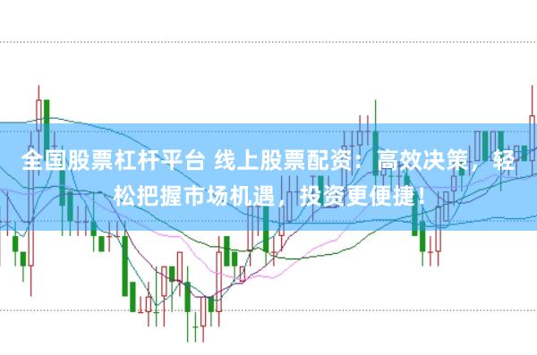 全国股票杠杆平台 线上股票配资：高效决策，轻松把握市场机遇，投资更便捷！