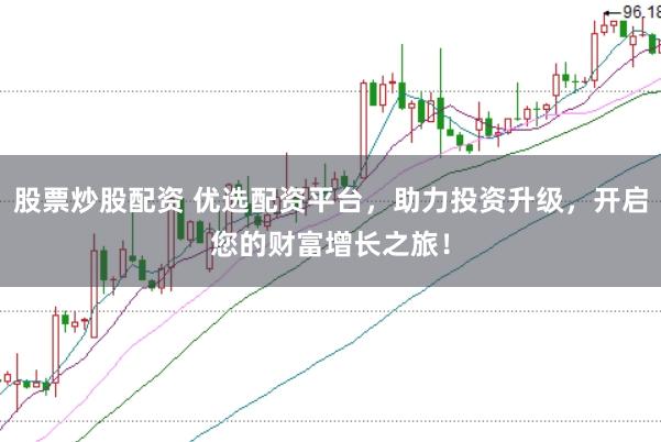 股票炒股配资 优选配资平台，助力投资升级，开启您的财富增长之旅！