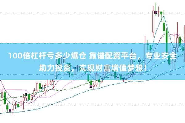 100倍杠杆亏多少爆仓 靠谱配资平台，专业安全助力投资，实现财富增值梦想！