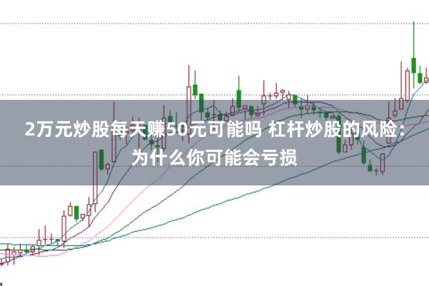 2万元炒股每天赚50元可能吗 杠杆炒股的风险：为什么你可能会亏损