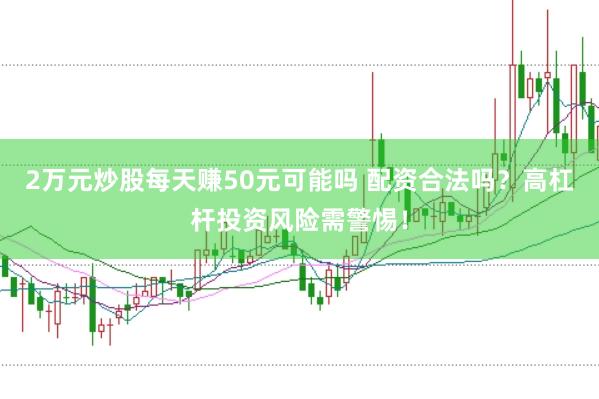 2万元炒股每天赚50元可能吗 配资合法吗？高杠杆投资风险需警惕！