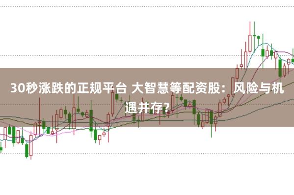 30秒涨跌的正规平台 大智慧等配资股：风险与机遇并存？