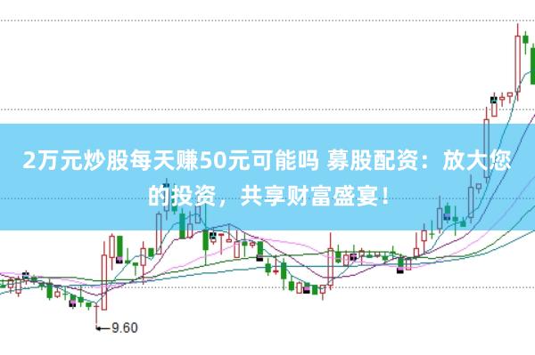 2万元炒股每天赚50元可能吗 募股配资：放大您的投资，共享财富盛宴！