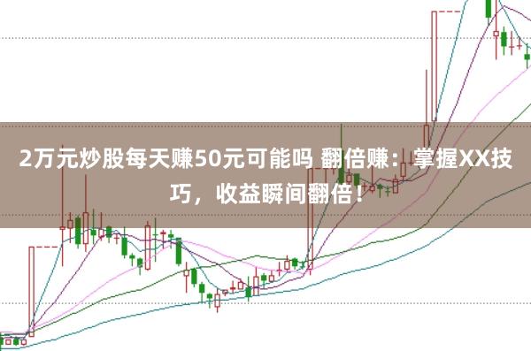 2万元炒股每天赚50元可能吗 翻倍赚：掌握XX技巧，收益瞬间翻倍！