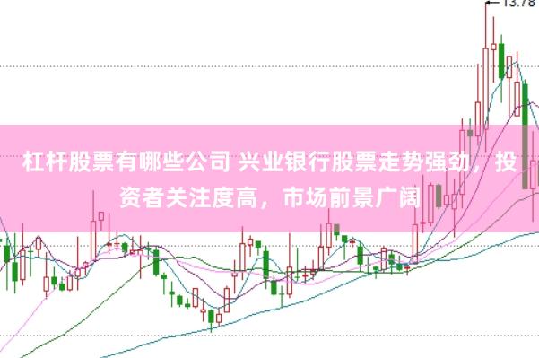 杠杆股票有哪些公司 兴业银行股票走势强劲，投资者关注度高，市场前景广阔