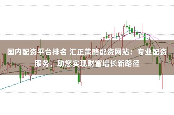 国内配资平台排名 汇正策略配资网站：专业配资服务，助您实现财富增长新路径