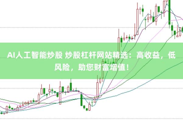 AI人工智能炒股 炒股杠杆网站精选：高收益，低风险，助您财富增值！