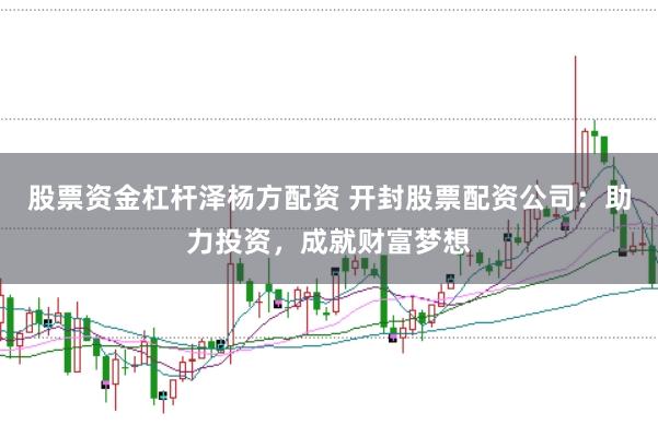 股票资金杠杆泽杨方配资 开封股票配资公司：助力投资，成就财富梦想