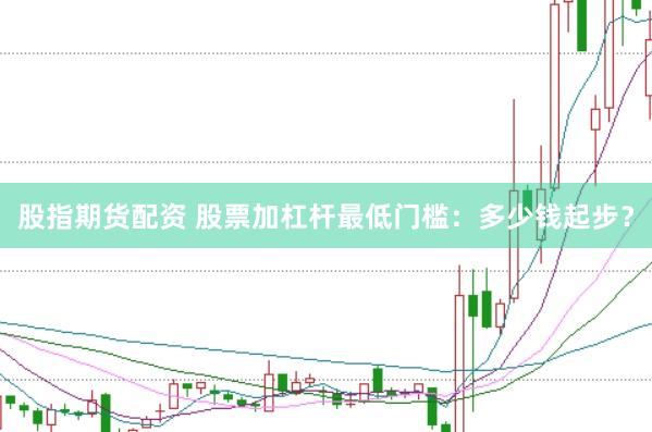 股指期货配资 股票加杠杆最低门槛：多少钱起步？