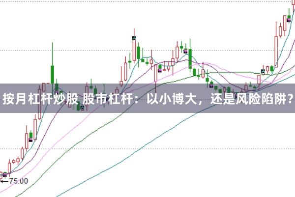 按月杠杆炒股 股市杠杆：以小博大，还是风险陷阱？