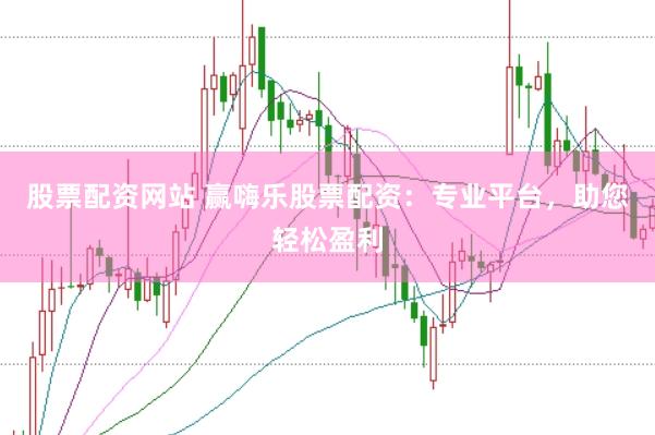 股票配资网站 赢嗨乐股票配资：专业平台，助您轻松盈利