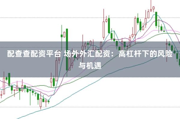 配查查配资平台 场外外汇配资：高杠杆下的风险与机遇