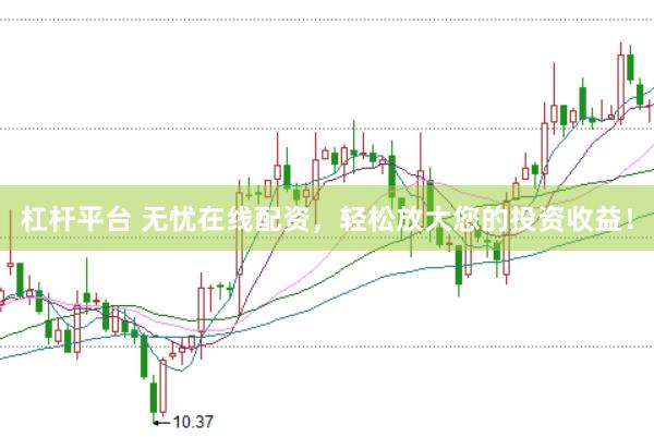 杠杆平台 无忧在线配资，轻松放大您的投资收益！