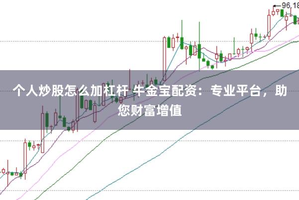个人炒股怎么加杠杆 牛金宝配资：专业平台，助您财富增值