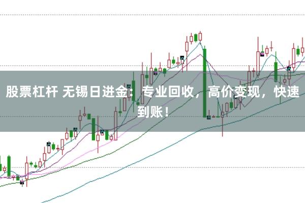 股票杠杆 无锡日进金：专业回收，高价变现，快速到账！
