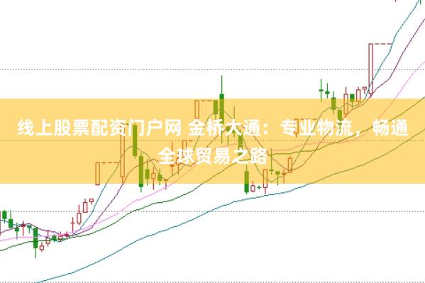 线上股票配资门户网 金桥大通：专业物流，畅通全球贸易之路