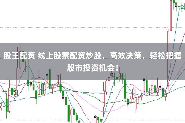 股王配资 线上股票配资炒股，高效决策，轻松把握股市投资机会！