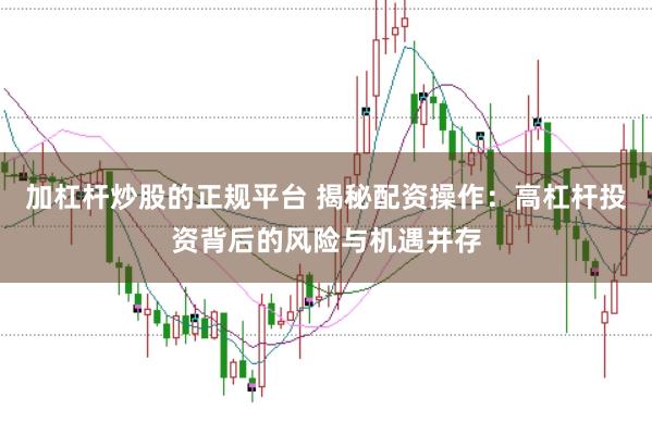 加杠杆炒股的正规平台 揭秘配资操作：高杠杆投资背后的风险与机遇并存