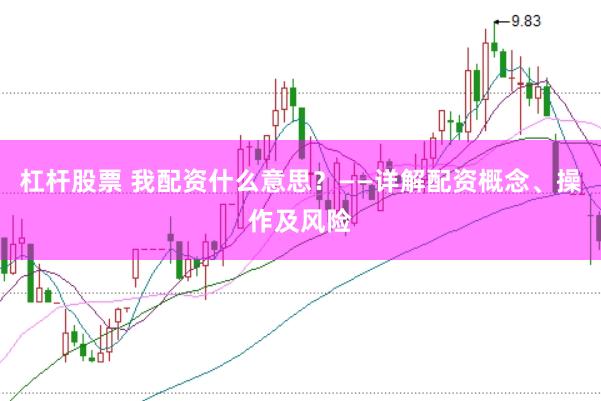 杠杆股票 我配资什么意思？——详解配资概念、操作及风险