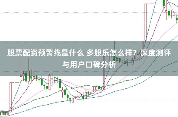 股票配资预警线是什么 多股乐怎么样？深度测评与用户口碑分析