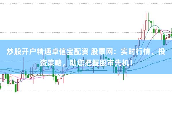 炒股开户精通卓信宝配资 股票网：实时行情、投资策略，助您把握股市先机！