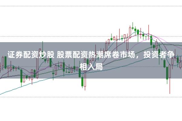 证券配资炒股 股票配资热潮席卷市场，投资者争相入局