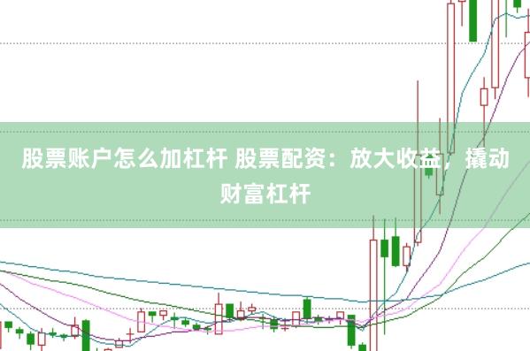 股票账户怎么加杠杆 股票配资：放大收益，撬动财富杠杆