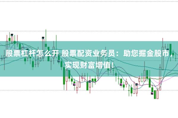 股票杠杆怎么开 股票配资业务员：助您掘金股市，实现财富增值！