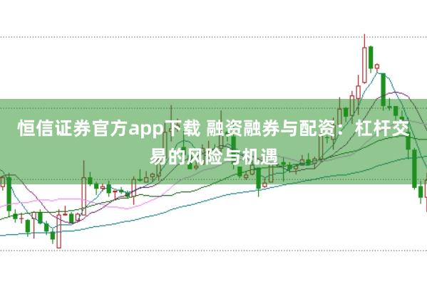 恒信证券官方app下载 融资融券与配资：杠杆交易的风险与机遇