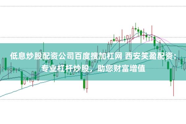 低息炒股配资公司百度搜加杠网 西安笑盈配资：专业杠杆炒股，助您财富增值
