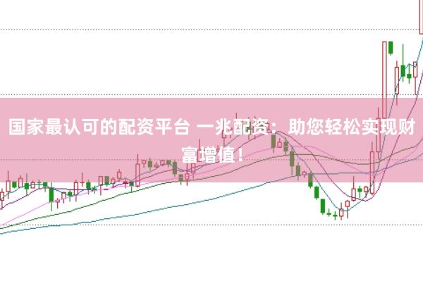 国家最认可的配资平台 一兆配资：助您轻松实现财富增值！