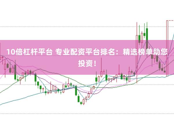 10倍杠杆平台 专业配资平台排名：精选榜单助您投资！