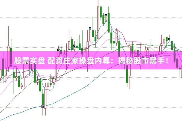 股票实盘 配资庄家操盘内幕：揭秘股市黑手！
