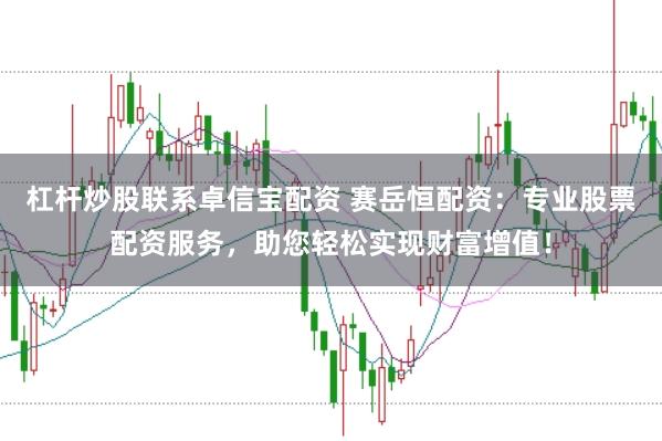 杠杆炒股联系卓信宝配资 赛岳恒配资：专业股票配资服务，助您轻松实现财富增值！