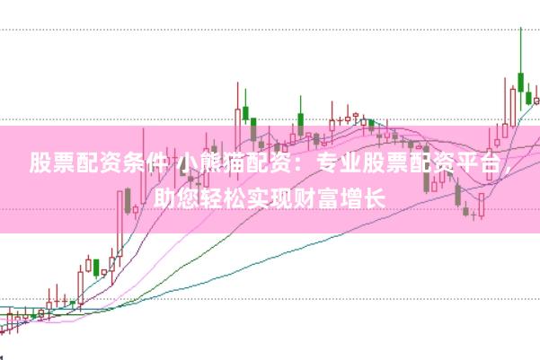 股票配资条件 小熊猫配资：专业股票配资平台，助您轻松实现财富增长