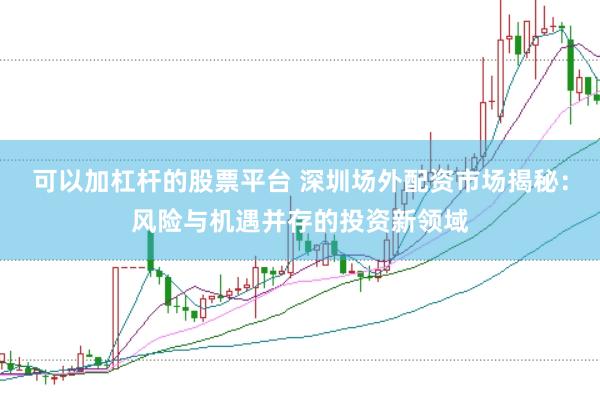 可以加杠杆的股票平台 深圳场外配资市场揭秘：风险与机遇并存的投资新领域