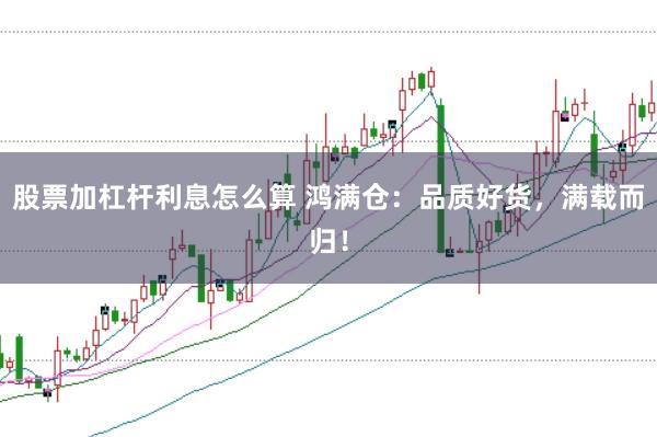 股票加杠杆利息怎么算 鸿满仓：品质好货，满载而归！