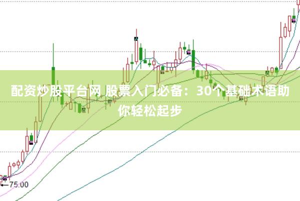 配资炒股平台网 股票入门必备：30个基础术语助你轻松起步