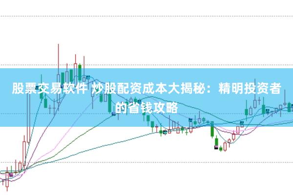 股票交易软件 炒股配资成本大揭秘：精明投资者的省钱攻略