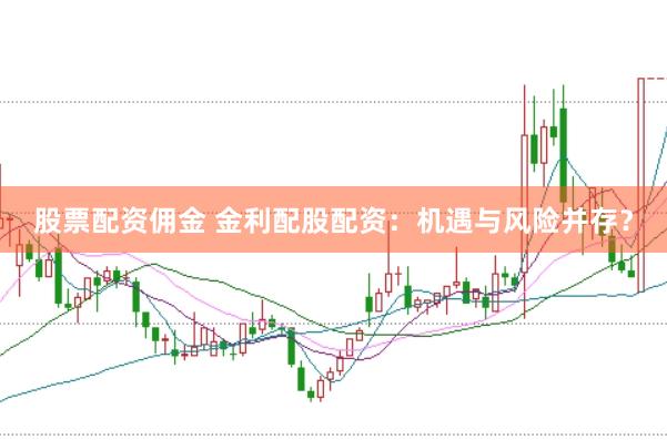 股票配资佣金 金利配股配资：机遇与风险并存？