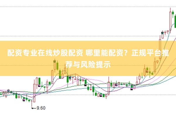 配资专业在线炒股配资 哪里能配资？正规平台推荐与风险提示