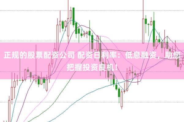 正规的股票配资公司 配资日利率：低息融资，助您把握投资良机！