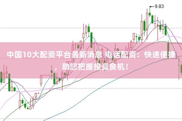中国10大配资平台最新消息 电话配资：快速便捷，助您把握投资良机！