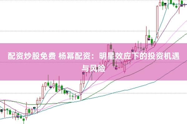 配资炒股免费 杨幂配资：明星效应下的投资机遇与风险