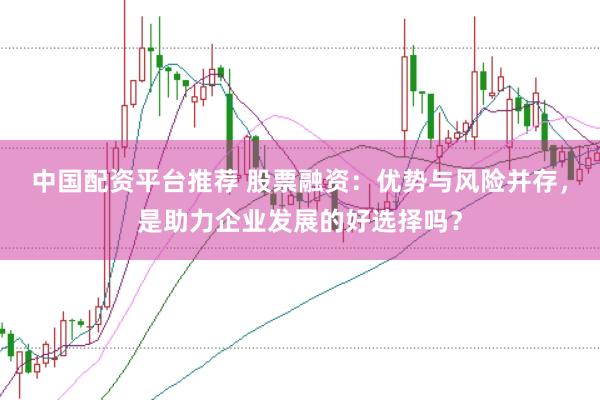 中国配资平台推荐 股票融资：优势与风险并存，是助力企业发展的好选择吗？