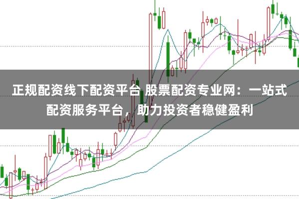 正规配资线下配资平台 股票配资专业网：一站式配资服务平台，助力投资者稳健盈利