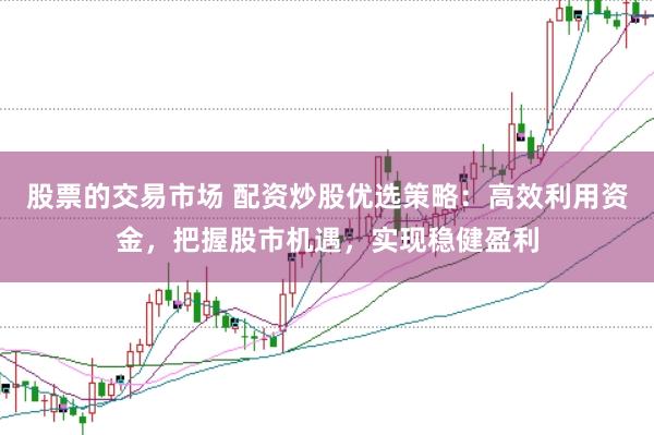 股票的交易市场 配资炒股优选策略：高效利用资金，把握股市机遇，实现稳健盈利