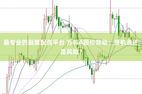 最专业的股票配资平台 万科A股价异动：是机遇还是风险？