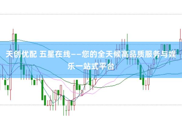 天创优配 五星在线——您的全天候高品质服务与娱乐一站式平台