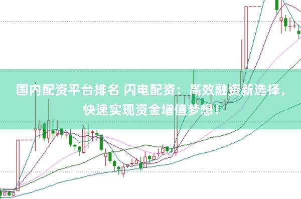 国内配资平台排名 闪电配资：高效融资新选择，快速实现资金增值梦想！